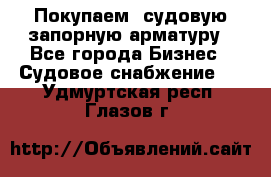 Покупаем  судовую запорную арматуру - Все города Бизнес » Судовое снабжение   . Удмуртская респ.,Глазов г.